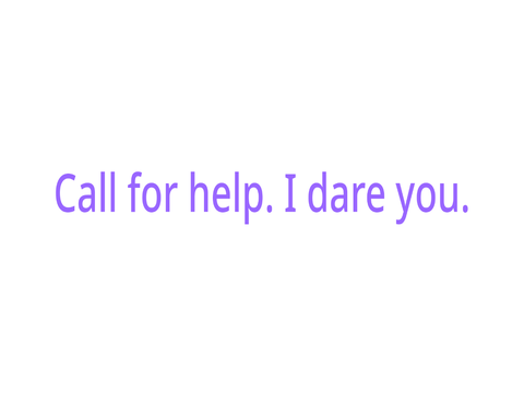 Call for help. I dare you