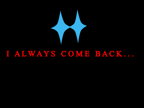 I   A L W A Y S   C O M E   B A C K . . .
