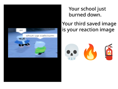 Your school just burned down and your third saved image is your reaction remix