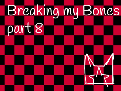  Breaking my bones {} part 8