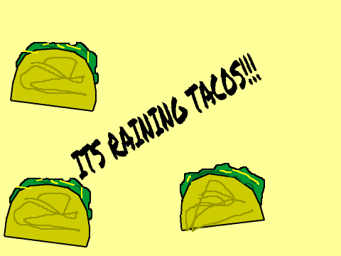 Its Raining Tacos!!!!!!!!!!!!!!!!!!!