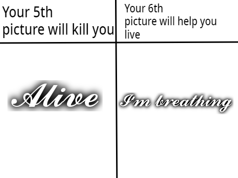 Your 5th image will kill you but your 6th image will help you live (not really in my case)