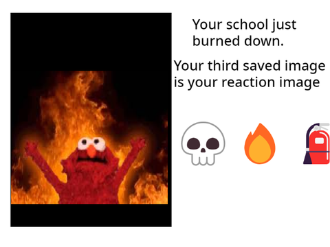 Your school just burned down and your third saved image is your reaction remix