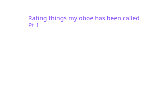 Rating things my Oboe has been called...