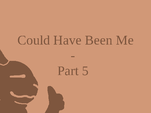 Could Have Been Me || Part 5