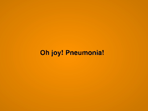 Oh joy! Pneumonia!