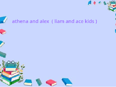 athena and alex  ( liam and ace kids )