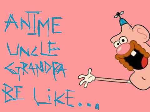 Anime Uncle Grandpa Be Like...