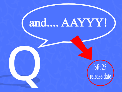 Q&A + BFTT 25 Release date