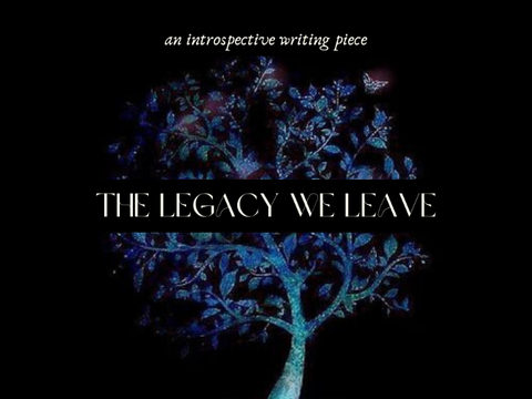 The Legacy We Leave ❈ an introspective writing piece