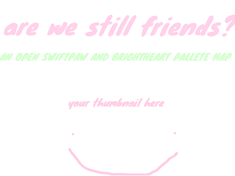 + are we still friends? + AN OPEN SWIFTPAW AND BRIGHTHEART PALLETE MAP+