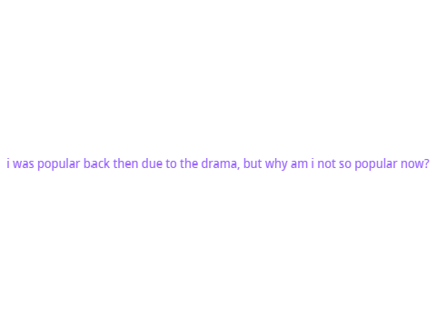 why the hell am i not so popular now
