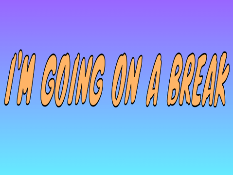 I'M GOING ON A BREAK