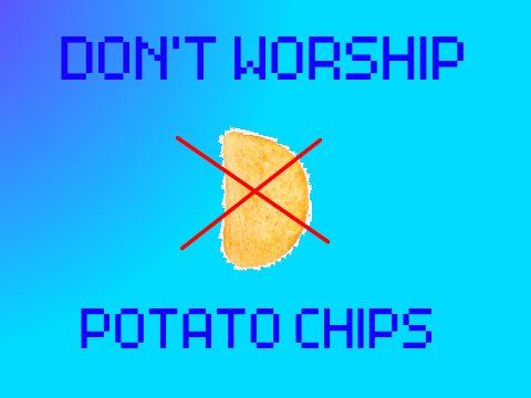 Don't worship potato chips