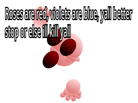 Roses are red, violets are blue, yall better stop or else ill KILL yall.