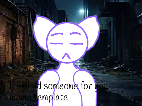 if I killed someone for you <3 -meme template-