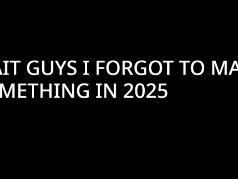 WAIT GUYS I FORGOT TO MAKE SOMETHING IN 2025