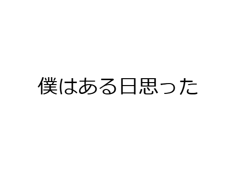 僕は、ある日思った。