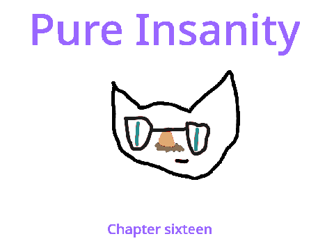 Pure Insanity- Chapter Sixteen