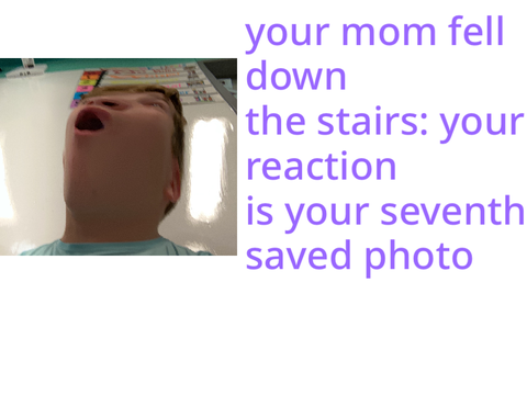 your mom fell down the stairs: your reaction is your seventh saved photo