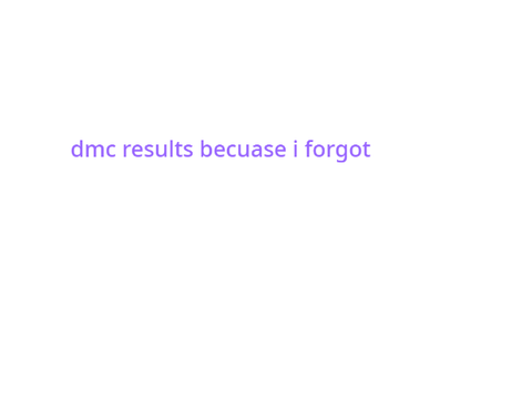 DMC results because i keep forgetting