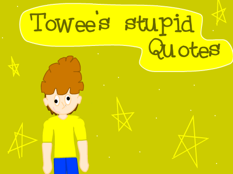 Towee's stupid quotes