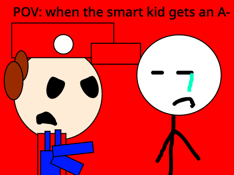 POV: the smart kid gets a A-