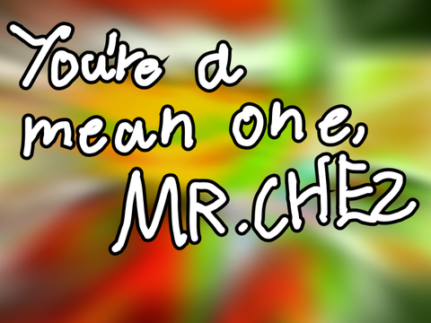 You’re a mean one, Mr.Chez