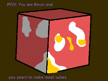 POV: You are Kevin and you yearn to make meat cubes