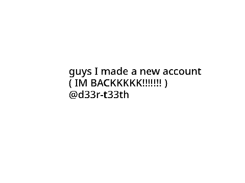 IM BACK!! NEW ACCOUNT!
