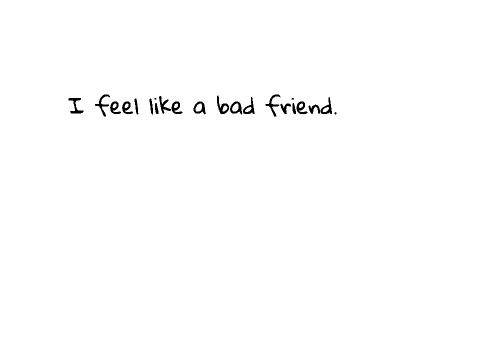 I'm a bad friend...