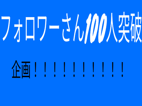 フォロワーさん100人突破企画！！！