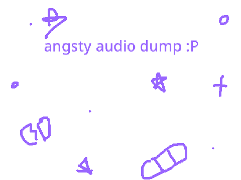 angsty audio dump