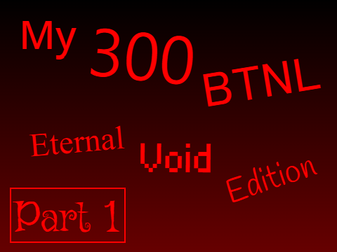 My 300 BTNL (Eternal Void Edition) (Part 1)