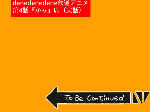 denedenedene鉄道アニメ第4話『かみ』席