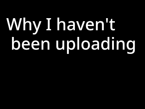 Why I haven't been uploading