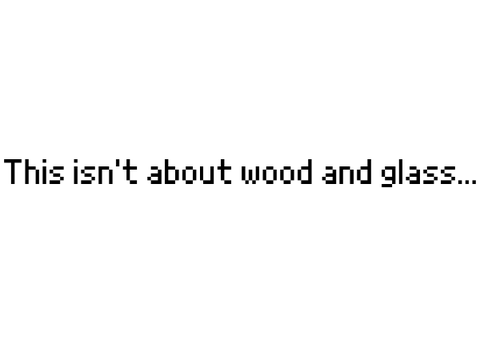 this isn't about wood and glass...