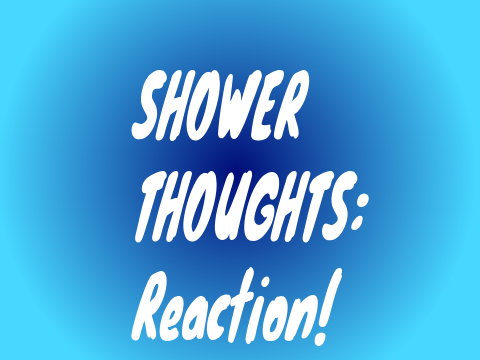 Shower Thoughts: Reaction!