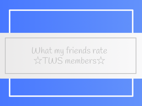 ☆What my friends rate TWS members☆