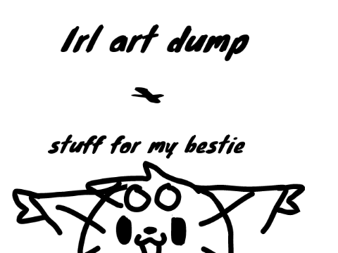 Irl art Dump + Some things for my bestie :D