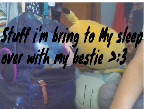 Stuff i'm bring to my sleep over w/ my bestie (Idk i just wanna post somin)