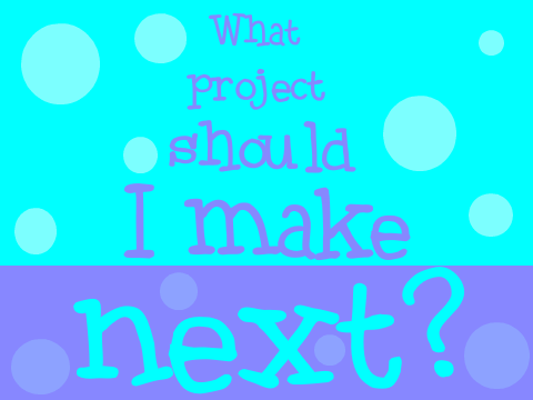 What Project Should I Make Next?