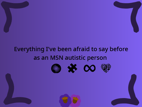 Everything I've been afraid to say before as an MSN autistic