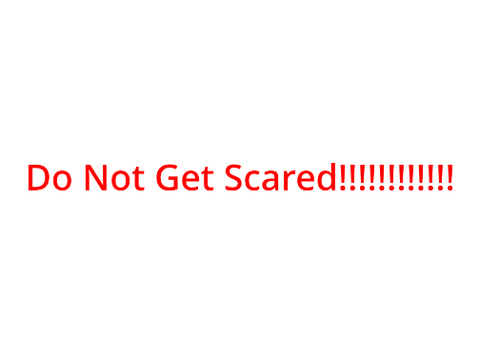 DO NOT GET SCARED!!!!!!!!!!!!!!!!!!!!!!!
