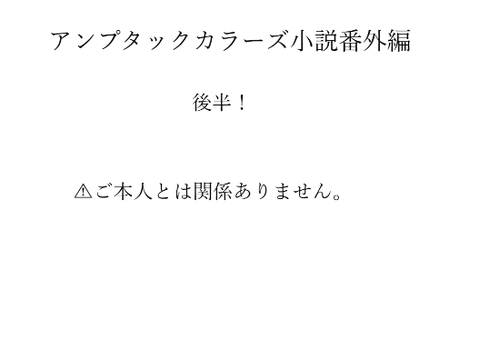 アンプタックカラーズ小説番外編！後半