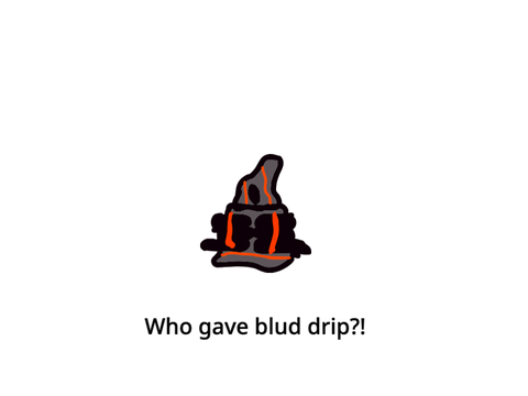 Who gave blud drip?!