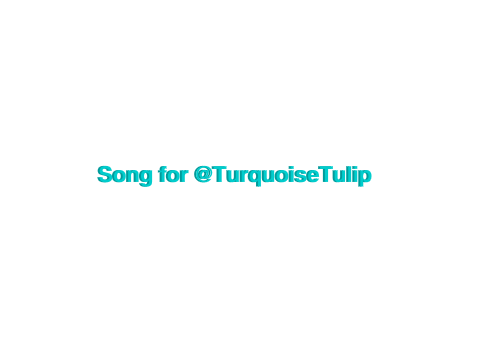 Song for @TurquoiseTulip