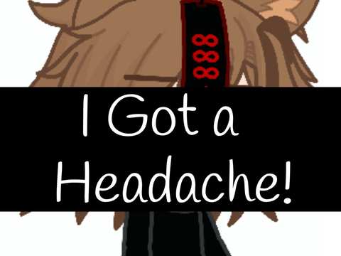 “I Got a Headache!”…