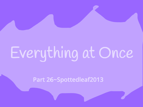 Part 26~Everything at Once~Spottedleaf2013
