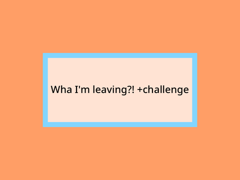 Wha I’m leaving?! +challenge